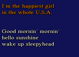 I'm the happiest girl
in the whole U.S.A.

Good mornin' mornin'
hello sunshine
wake up sleepyhead