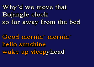 TWhy'd we move that
Bojangle clock

so far away from the bed

Good mornin' mornin'
hello sunshine

wake up sleepyhead