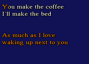 You make the coffee
I'll make the bed

As much as I love
waking up next to you