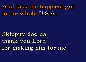 And kiss the happiest girl
in the whole U.S.A.

Skippity doo da
thank you Lord
for making him for me