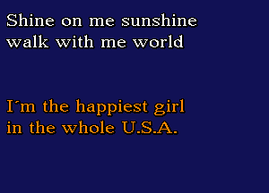 Shine on me sunshine
walk with me world

Itm the happiest girl
in the whole U.S.A.