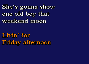 She's gonna show
one old boy that
weekend moon

Livin' for
Friday afternoon