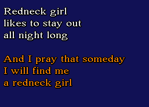 Redneck girl
likes to stay out
all night long

And I pray that someday
I Will find me
a redneck girl