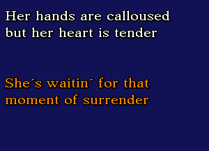 Her hands are calloused
but her heart is tender

She's waitin' for that
moment of surrender