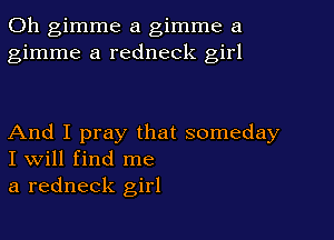0h gimme a gimme a
gimme a redneck girl

And I pray that someday
I Will find me
a redneck girl