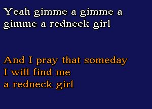 Yeah gimme a gimme a
gimme a redneck girl

And I pray that someday
I will find me

a redneck girl
