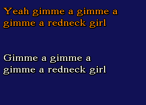 Yeah gimme a gimme a
gimme a redneck girl

Gimme a gimme a
gimme a redneck girl