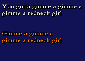 You gotta gimme a gimme a
gimme a redneck girl

Gimme a gimme a
gimme a redneck girl