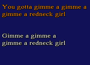 You gotta gimme a gimme a
gimme a redneck girl

Gimme a gimme a
gimme a redneck girl