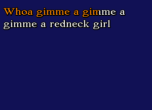 TWhoa gimme a gimme a
gimme a redneck girl