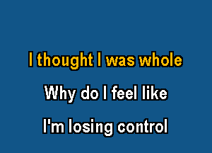 I thought I was whole

Why do I feel like

I'm losing control