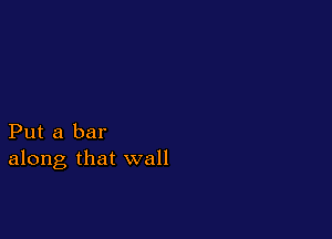 Put a bar
along that wall