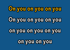 0n you on you on you

On you on you on you

on you on you on you

on you on you