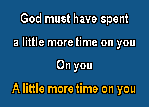 God must have spent
a little more time on you

On you

A little more time on you