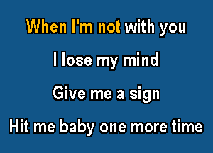 When I'm not with you

I lose my mind

Give me a sign

I still believe