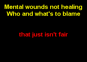 Mental wounds not healing
Who and what's to blame

that just isn't fair