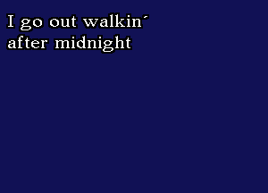 I go out walkin'
after midnight