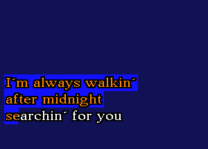 I m always walkin'
after midnight
searchin for you
