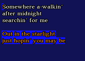 Somewhere a-walkin'
after midnight
searchin' for me

Out in the starlight
just hopin' you may be