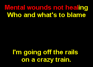 Mental wounds not healing
Who and what's to blame

I'm going off the rails

on a crazy train.