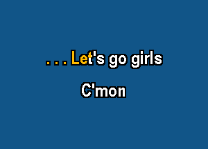 . . . Let's go girls

C'mon