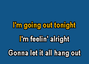 I'm going out tonight

I'm feelin' alright

Gonna let it all hang out