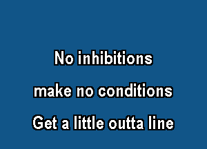 No inhibitions

make no conditions

Get a little outta line