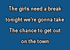 The girls need a break

tonight we're gonna take

The chance to get out

on the town