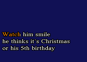 XVatch him smile
he thinks it's Christmas
or his 5th birthday