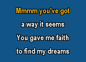 Mmmm you've got

a way it seems
You gave me faith

to fmd my dreams