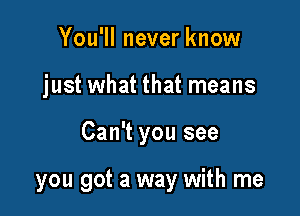 You'll never know

just what that means

Can't you see

you got a way with me