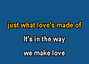 just what love's made of

It's in the way

we make love