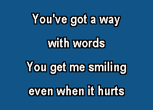 You've got a way

with words

You get me smiling

even when it hurts