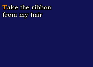 Take the ribbon
from my hair