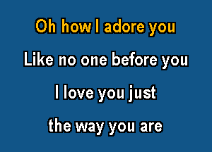 Oh howl adore you

Like no one before you

llove you just

the way you are