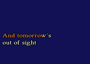 And tomorrow's
out of sight
