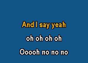 And I say yeah

oh oh oh oh

Ooooh no no no