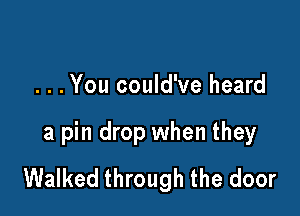 . . .You could've heard

a pin drop when they
Walked through the door