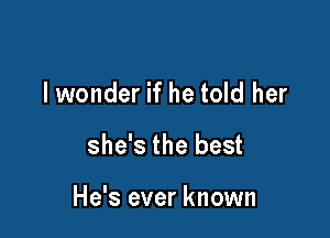 lwonder if he told her

she's the best

He's ever known
