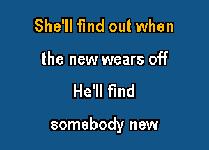 She'll find out when

the new wears off

He'll find

somebody new