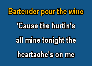 Bartender pourthe wine

'Cause the hurtin's

all mine tonight the

heartache's on me