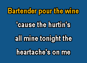 Bartender pourthe wine

'cause the hurtin's

all mine tonight the

heartache's on me