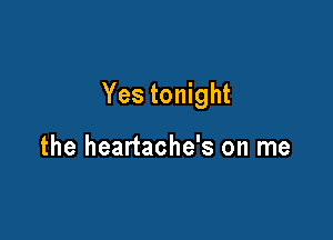 Yes tonight

the heartache's on me