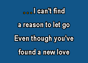 . . . I can't find

a reason to let go

Even though you've

found a new love