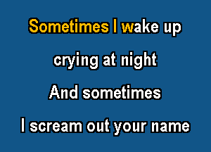 Sometimes I wake up
crying at night

And sometimes

I scream out your name