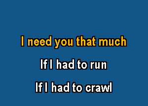 I need you that much

Ifl had to run

Ifl had to crawl