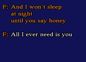 F2 And I won't sleep
at night
until you say honey

F2 All I ever need is you