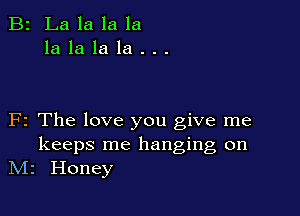 B2 Lalalala
lalalala...

F2 The love you give me

keeps me hanging on
N12 Honey