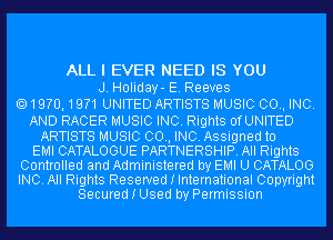 ALL I EVER NEED IS YOU
J. Holiday- E. Reeves
19?0,19?1 UNITED ARTISTS MUSIC 00., INC.

AND RACER MUSIC INC. Rights OfUNITED

ARTISTS MUSIC 00., INC. Assigned to
EMI CATALOGUE PARTNERSHIP. All Rights
Controlled and Administered by EMI U CATALOG
INC. All Rights Reserved I International Copyright
Secured I Used by Permission