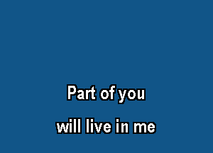 Part of you

will live in me